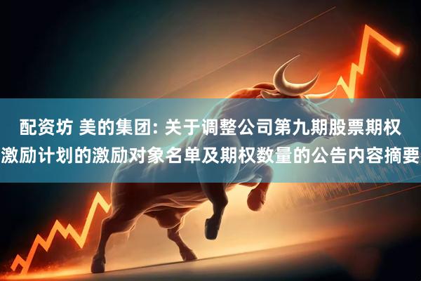 配资坊 美的集团: 关于调整公司第九期股票期权激励计划的激励对象名单及期权数量的公告内容摘要