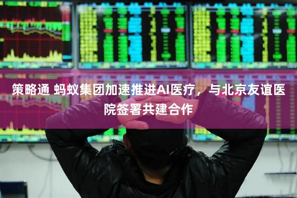 策略通 蚂蚁集团加速推进AI医疗，与北京友谊医院签署共建合作