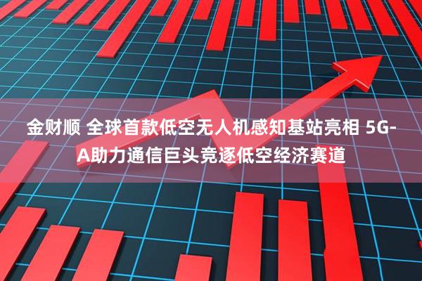 金财顺 全球首款低空无人机感知基站亮相 5G-A助力通信巨头竞逐低空经济赛道