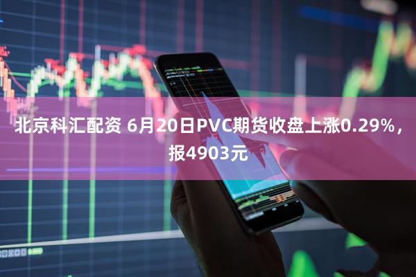 北京科汇配资 6月20日PVC期货收盘上涨0.29%，报4903元