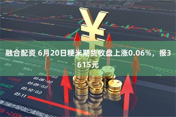 融合配资 6月20日粳米期货收盘上涨0.06%，报3615元