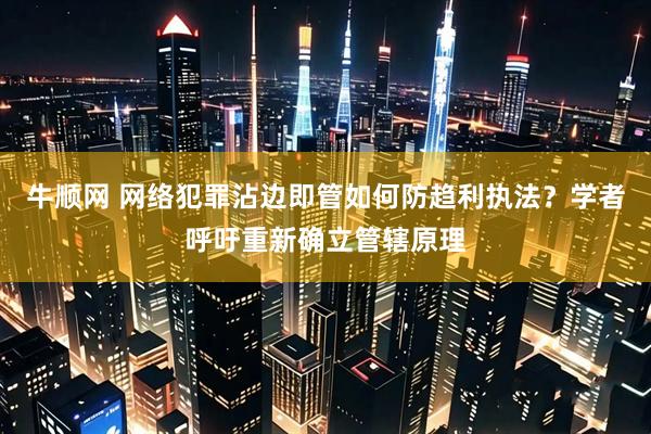 牛顺网 网络犯罪沾边即管如何防趋利执法？学者呼吁重新确立管辖原理