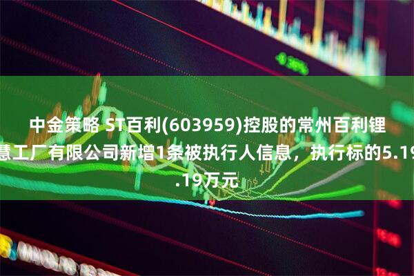 中金策略 ST百利(603959)控股的常州百利锂电智慧工厂有限公司新增1条被执行人信息，执行标的5.19万元