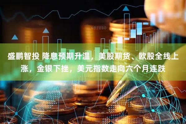 盛鹏智投 降息预期升温，美股期货、欧股全线上涨，金银下挫，美元指数走向六个月连跌