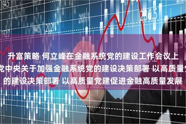 升富策略 何立峰在金融系统党的建设工作会议上强调 要认真贯彻落实党中央关于加强金融系统党的建设决策部署 以高质量党建促进金融高质量发展