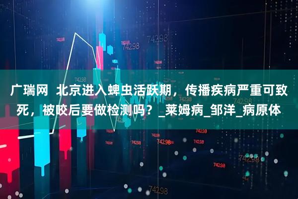 广瑞网  北京进入蜱虫活跃期，传播疾病严重可致死，被咬后要做检测吗？_莱姆病_邹洋_病原体