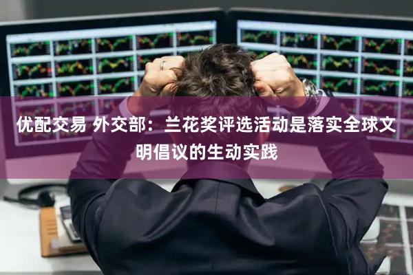 优配交易 外交部：兰花奖评选活动是落实全球文明倡议的生动实践