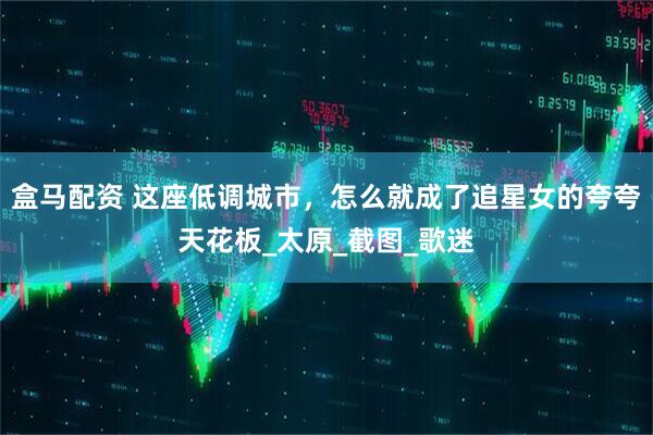盒马配资 这座低调城市，怎么就成了追星女的夸夸天花板_太原_截图_歌迷