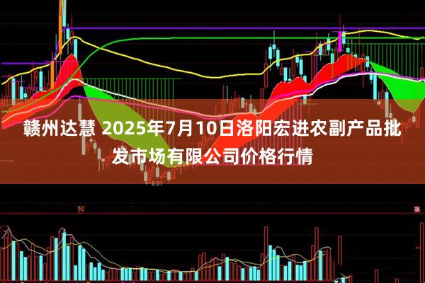 赣州达慧 2025年7月10日洛阳宏进农副产品批发市场有限公司价格行情