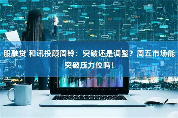 股融贷 和讯投顾周铃：突破还是调整？周五市场能突破压力位吗！