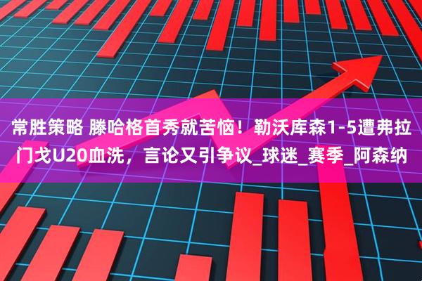 常胜策略 滕哈格首秀就苦恼！勒沃库森1-5遭弗拉门戈U20血洗，言论又引争议_球迷_赛季_阿森纳