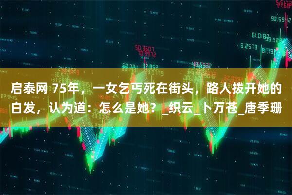 启泰网 75年，一女乞丐死在街头，路人拨开她的白发，认为道：怎么是她？_织云_卜万苍_唐季珊