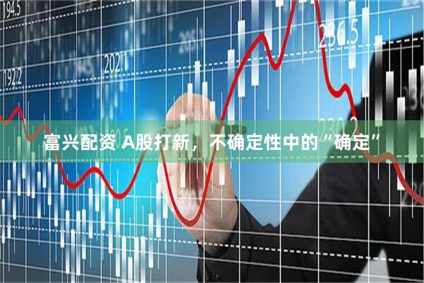 富兴配资 A股打新，不确定性中的“确定”