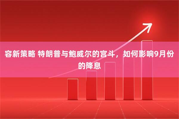 容新策略 特朗普与鲍威尔的宫斗，如何影响9月份的降息