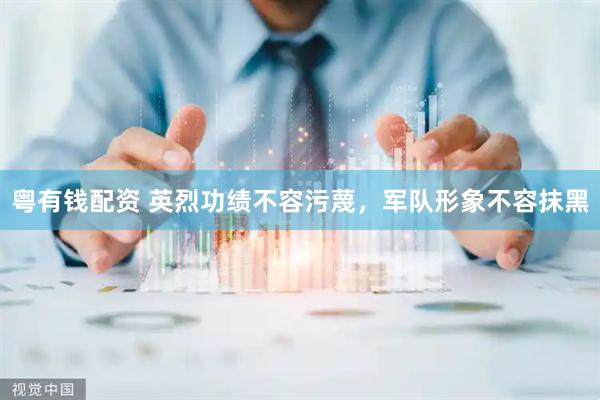 粤有钱配资 英烈功绩不容污蔑，军队形象不容抹黑