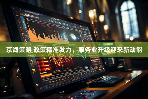 京海策略 政策精准发力，服务业升级迎来新动能