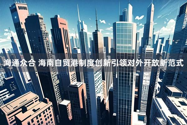 海通众合 海南自贸港制度创新引领对外开放新范式