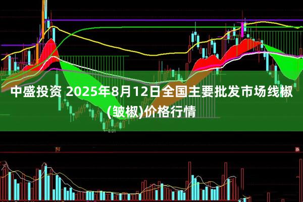 中盛投资 2025年8月12日全国主要批发市场线椒(皱椒)价格行情