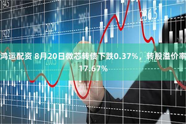 鸿运配资 8月20日微芯转债下跌0.37%，转股溢价率17.67%