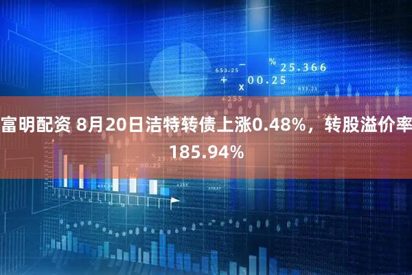 富明配资 8月20日洁特转债上涨0.48%，转股溢价率185.94%
