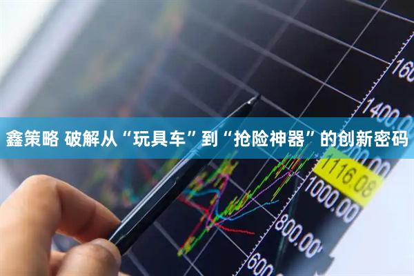 鑫策略 破解从“玩具车”到“抢险神器”的创新密码