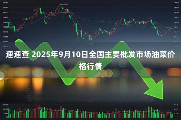 速速查 2025年9月10日全国主要批发市场油菜价格行情