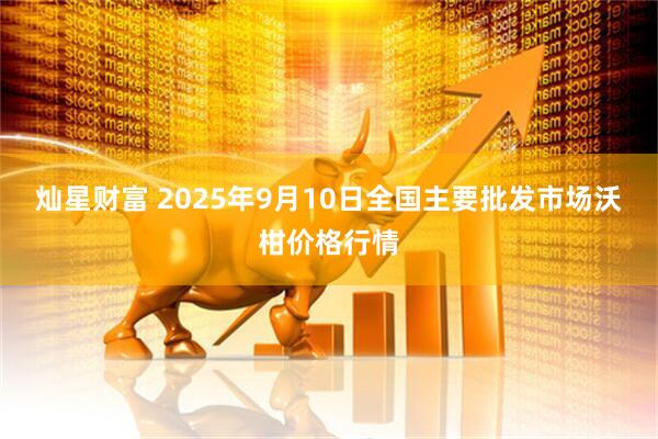灿星财富 2025年9月10日全国主要批发市场沃柑价格行情