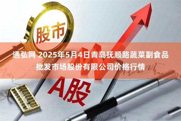 通弘网 2025年5月4日青岛抚顺路蔬菜副食品批发市场股份有限公司价格行情