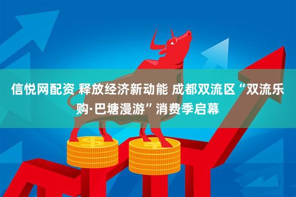 信悦网配资 释放经济新动能 成都双流区“双流乐购·巴塘漫游”消费季启幕