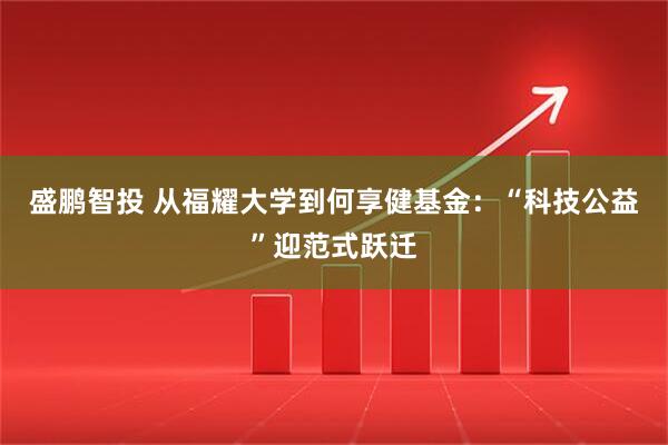盛鹏智投 从福耀大学到何享健基金:“科技公益”迎范式跃迁