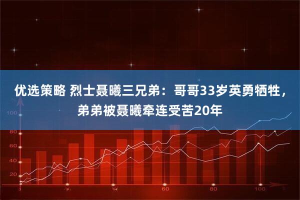 优选策略 烈士聂曦三兄弟:哥哥33岁英勇牺牲,弟弟被聂曦牵连受苦20年