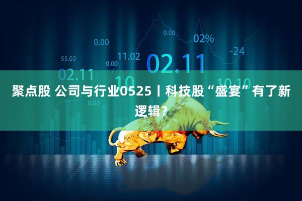 聚点股 公司与行业0525丨科技股“盛宴”有了新逻辑?