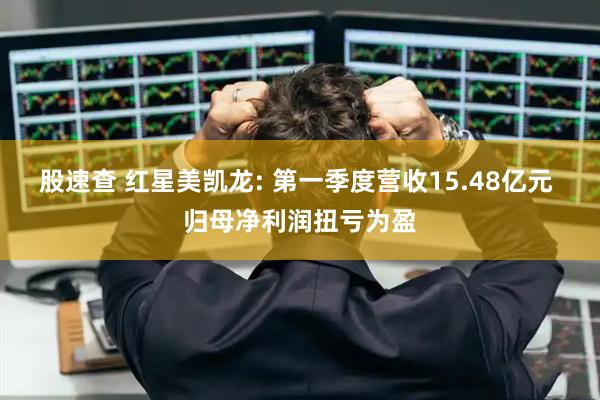 股速查 红星美凯龙: 第一季度营收15.48亿元 归母净利润扭亏为盈